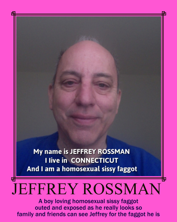 This is Jeffrey Rossman publicly named and outed as a sissy faggot from Connecticut and seen as he really looks for easier recognition