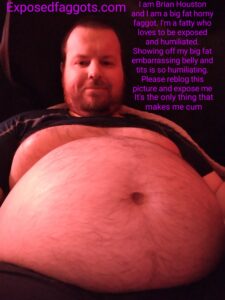 I am Brian Houston I am a big fat horny faggot who loves showing off his big fat belly and tits