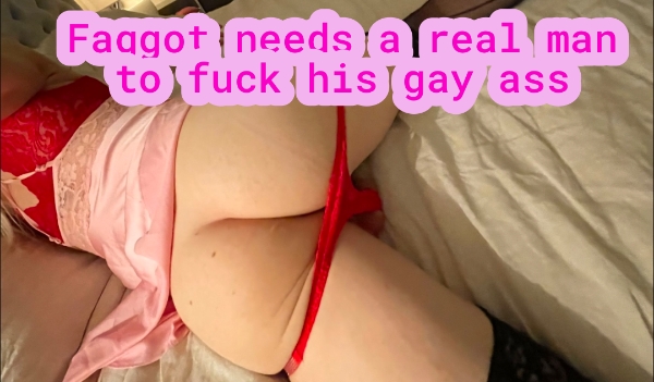 Faggot needs a real man to fuck his gay ass